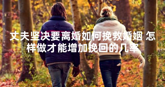 丈夫坚决要离婚如何挽救婚姻 怎样做才能增加挽回的几率